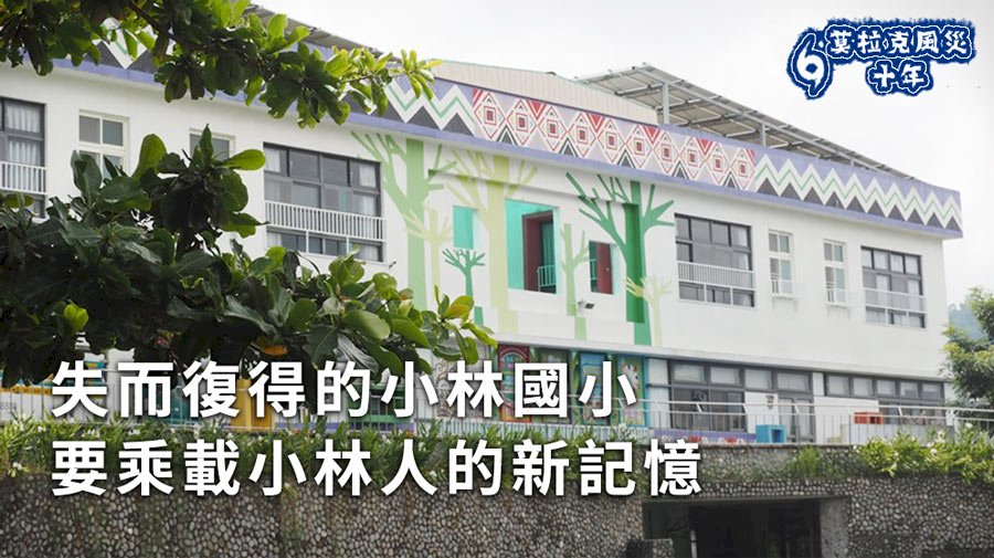 【莫拉克十年】失而復得的小林國小 要乘載小林人的新記憶